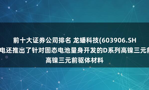 前十大证券公司排名 龙蟠科技(603906.SH)：三金锂电还推出了针对固态电池量身开发的D系列高镍三元前驱体材料