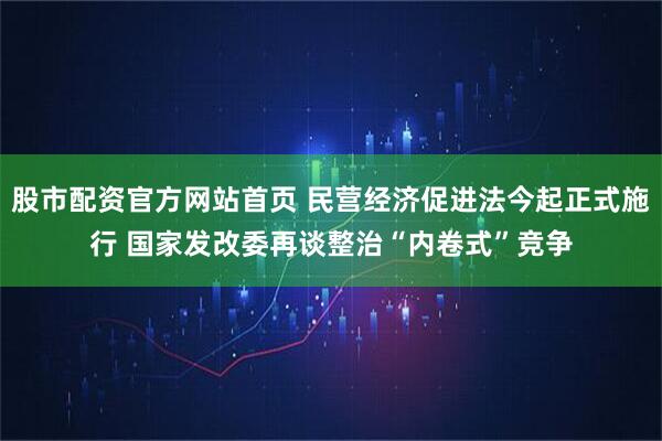 股市配资官方网站首页 民营经济促进法今起正式施行 国家发改委再谈整治“内卷式”竞争