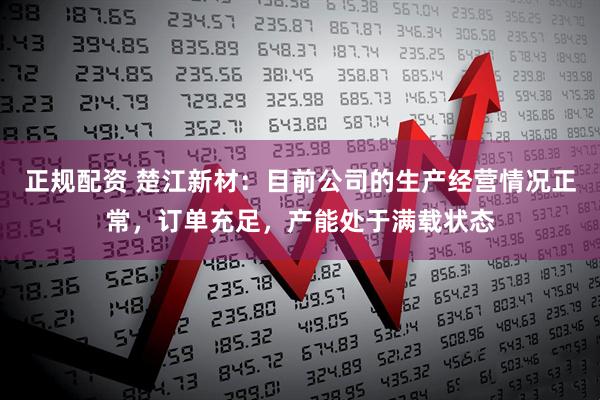 正规配资 楚江新材：目前公司的生产经营情况正常，订单充足，产能处于满载状态