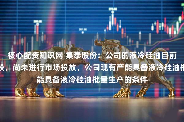 核心配资知识网 集泰股份：公司的液冷硅油目前仍处于研发阶段，尚未进行市场投放，公司现有产能具备液冷硅油批量生产的条件