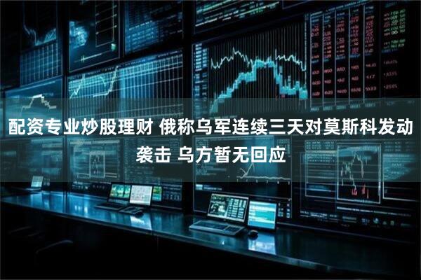 配资专业炒股理财 俄称乌军连续三天对莫斯科发动袭击 乌方暂无回应