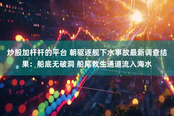 炒股加杆杆的平台 朝驱逐舰下水事故最新调查结果：船底无破洞 船尾救生通道流入海水