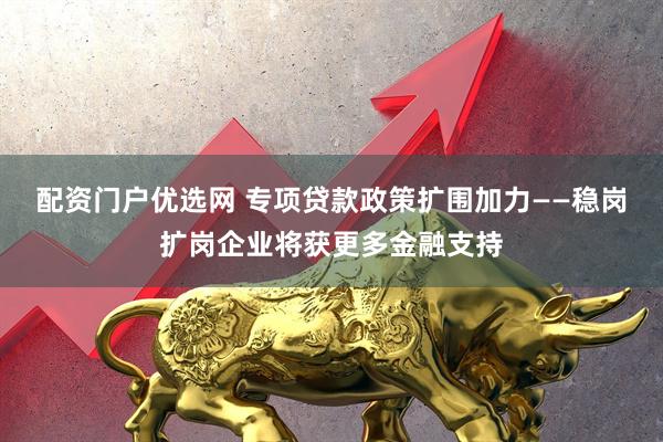 配资门户优选网 专项贷款政策扩围加力——稳岗扩岗企业将获更多金融支持