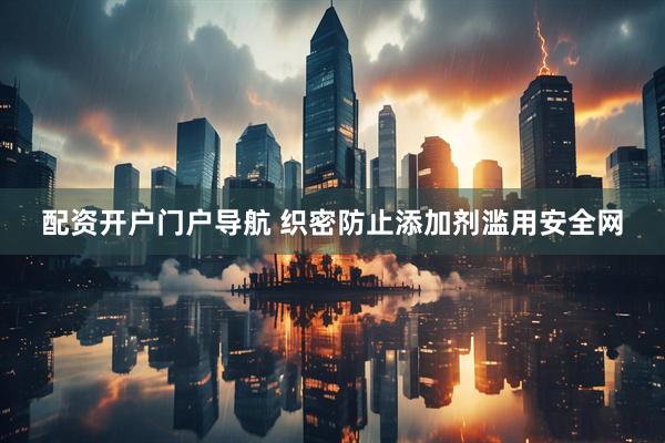 配资开户门户导航 织密防止添加剂滥用安全网