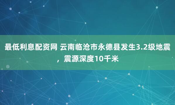 最低利息配资网 云南临沧市永德县发生3.2级地震，震源深度10千米