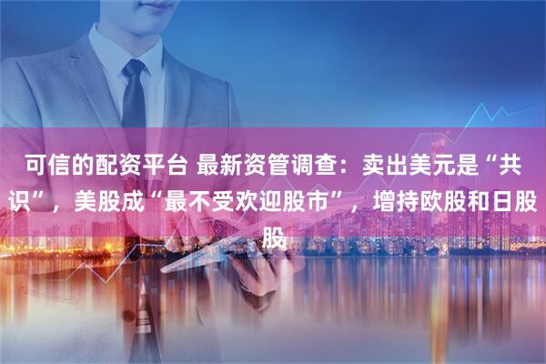 可信的配资平台 最新资管调查：卖出美元是“共识”，美股成“最不受欢迎股市”，增持欧股和日股