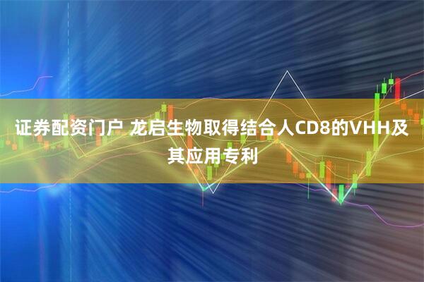 证券配资门户 龙启生物取得结合人CD8的VHH及其应用专利
