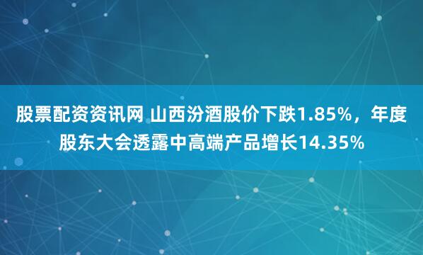 股票配资资讯网 山西汾酒股价下跌1.85%，年度股东大会透露中高端产品增长14.35%
