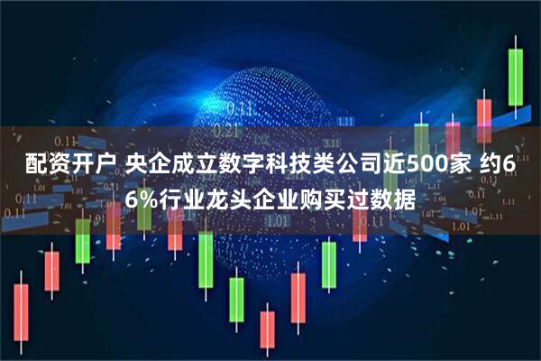 配资开户 央企成立数字科技类公司近500家 约66%行业龙头企业购买过数据
