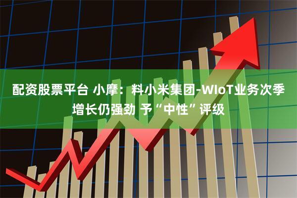 配资股票平台 小摩：料小米集团-WIoT业务次季增长仍强劲 予“中性”评级