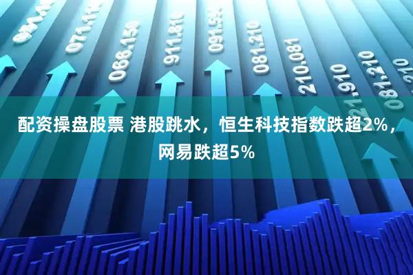 配资操盘股票 港股跳水，恒生科技指数跌超2%，网易跌超5%