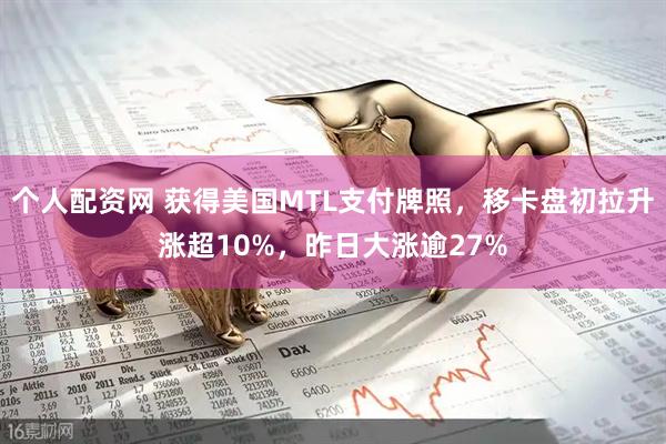 个人配资网 获得美国MTL支付牌照，移卡盘初拉升涨超10%，昨日大涨逾27%