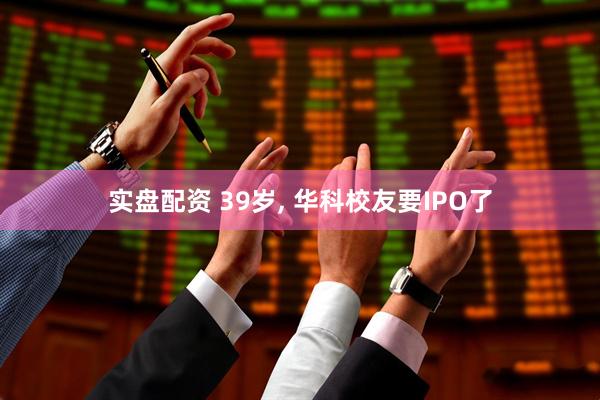 实盘配资 39岁, 华科校友要IPO了