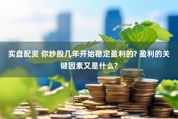 实盘配资 你炒股几年开始稳定盈利的? 盈利的关键因素又是什么?
