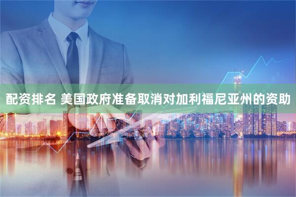 配资排名 美国政府准备取消对加利福尼亚州的资助