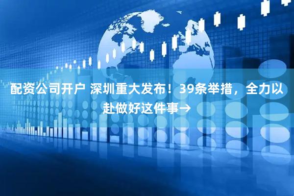 配资公司开户 深圳重大发布！39条举措，全力以赴做好这件事→