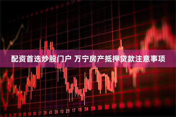 配资首选炒股门户 万宁房产抵押贷款注意事项