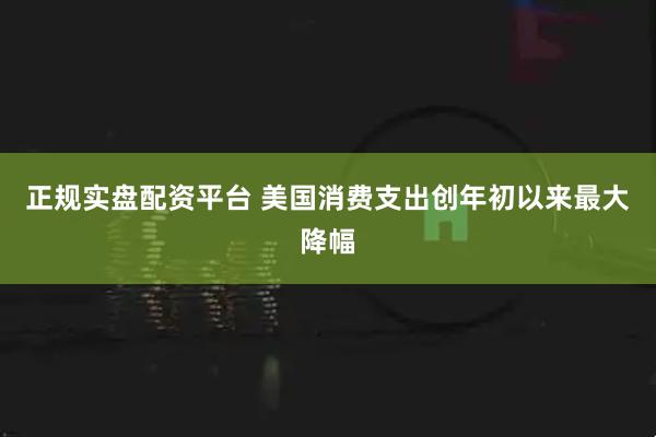 正规实盘配资平台 美国消费支出创年初以来最大降幅