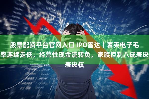 股票配资平台官网入口 IPO雷达｜赛英电子毛利率连续走低，经营性现金流转负，家族控制八成表决权