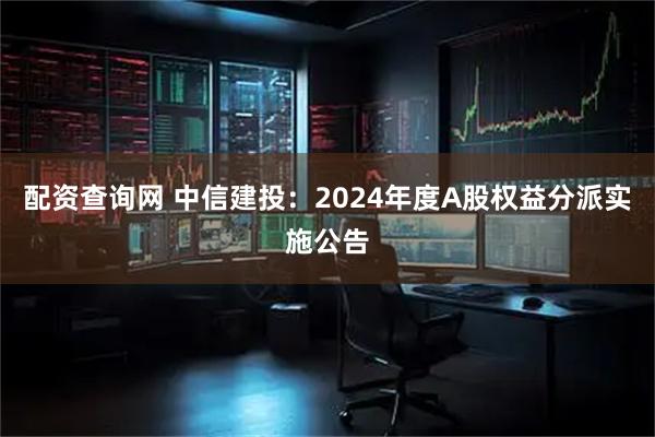 配资查询网 中信建投：2024年度A股权益分派实施公告