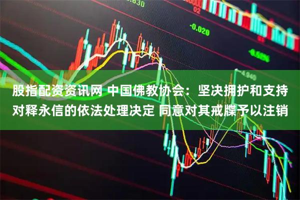 股指配资资讯网 中国佛教协会：坚决拥护和支持对释永信的依法处理决定 同意对其戒牒予以注销