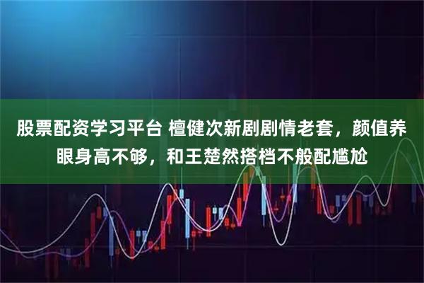股票配资学习平台 檀健次新剧剧情老套，颜值养眼身高不够，和王楚然搭档不般配尴尬