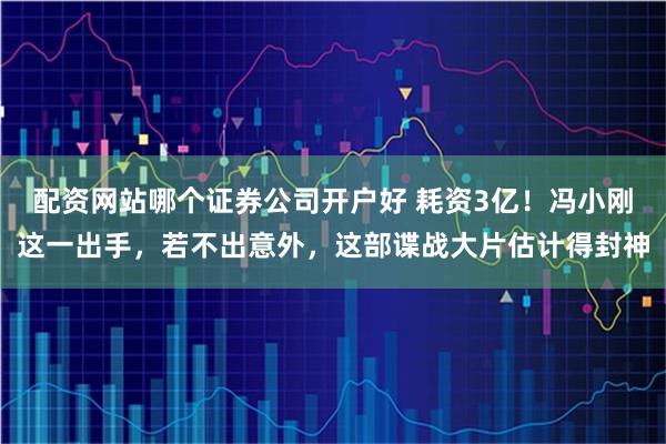 配资网站哪个证券公司开户好 耗资3亿！冯小刚这一出手，若不出意外，这部谍战大片估计得封神