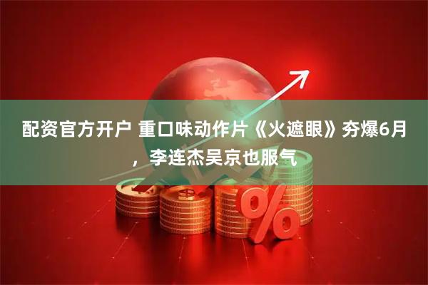 配资官方开户 重口味动作片《火遮眼》夯爆6月，李连杰吴京也服气