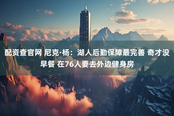 配资查官网 尼克·杨：湖人后勤保障最完善 奇才没早餐 在76人要去外边健身房
