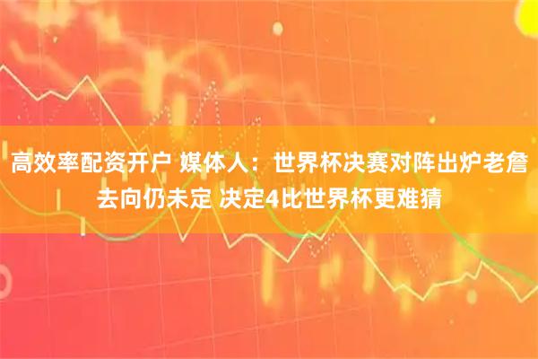 高效率配资开户 媒体人：世界杯决赛对阵出炉老詹去向仍未定 决定4比世界杯更难猜