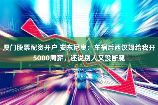 厦门股票配资开户 安东尼奥：车祸后西汉姆给我开5000周薪，还说别人又没断腿